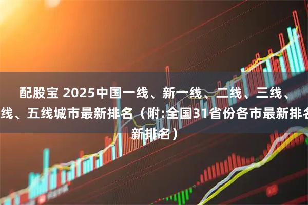 配股宝 2025中国一线、新一线、二线、三线、四线、五线城市最新排名(附:全国31省份各市最新排名)