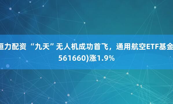 恒力配资 “九天”无人机成功首飞,通用航空ETF基金(561660)涨1.9%