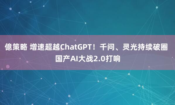 億策略 增速超越ChatGPT！千问、灵光持续破圈 国产AI大战2.0打响
