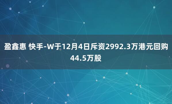 盈鑫惠 快手-W于12月4日斥资2992.3万港元回购44.5万股