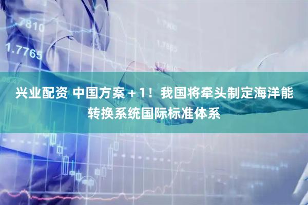 兴业配资 中国方案+1!我国将牵头制定海洋能转换系统国际标准体系