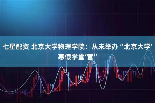 七星配资 北京大学物理学院：从未举办“北京大学‘寒假学堂’营”