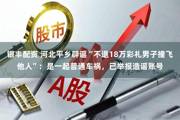 银丰配资 河北平乡辟谣“不退18万彩礼男子撞飞他人”:是一起普通车祸,已举报造谣账号