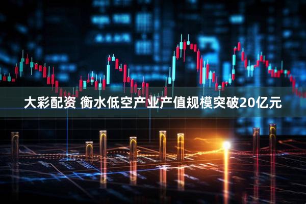 大彩配资 衡水低空产业产值规模突破20亿元