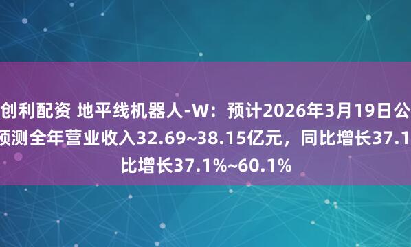创利配资 地平线机器人-W：预计2026年3月19日公布年报，预测全年营业收入32.69~38.15亿元，同比增长37.1%~60.1%