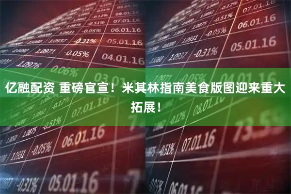 亿融配资 重磅官宣！米其林指南美食版图迎来重大拓展！