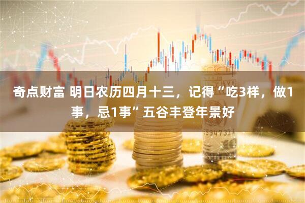 奇点财富 明日农历四月十三，记得“吃3样，做1事，忌1事”五谷丰登年景好