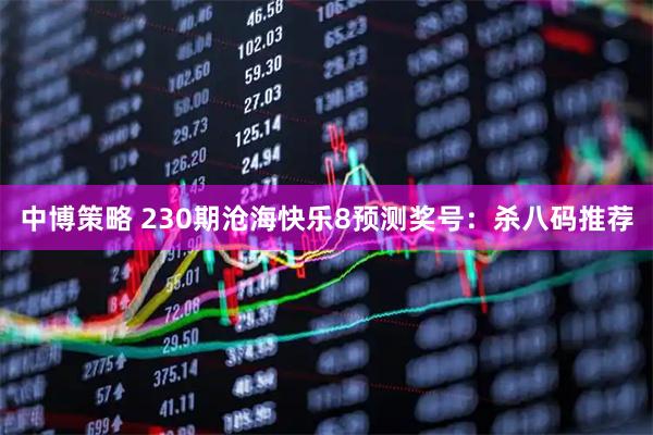中博策略 230期沧海快乐8预测奖号：杀八码推荐