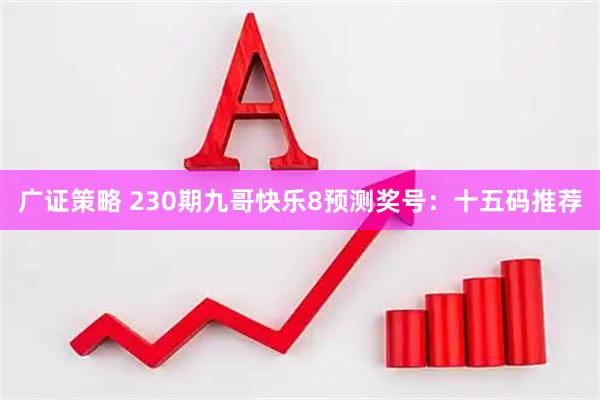 广证策略 230期九哥快乐8预测奖号：十五码推荐